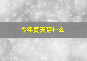 今年夏天穿什么