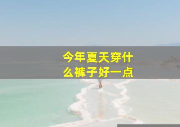 今年夏天穿什么裤子好一点