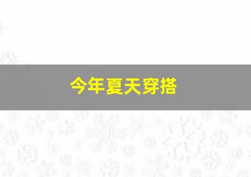 今年夏天穿搭