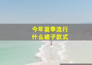 今年夏季流行什么裙子款式