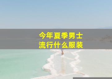 今年夏季男士流行什么服装