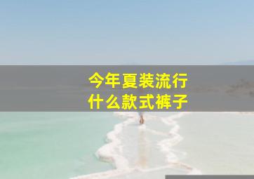 今年夏装流行什么款式裤子