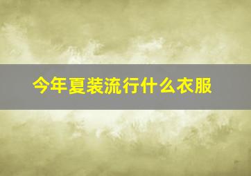 今年夏装流行什么衣服