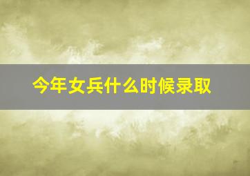 今年女兵什么时候录取