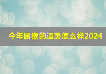 今年属猴的运势怎么样2024