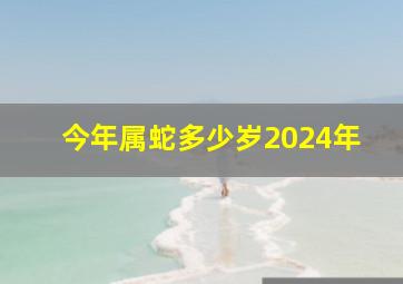 今年属蛇多少岁2024年