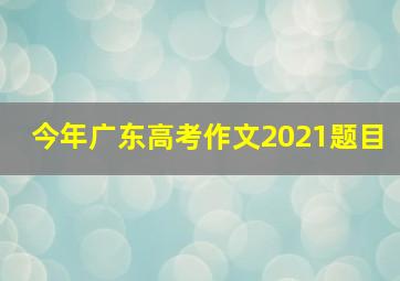 今年广东高考作文2021题目