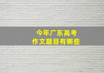 今年广东高考作文题目有哪些