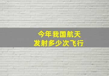 今年我国航天发射多少次飞行