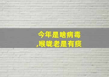 今年是啥病毒,喉咙老是有痰