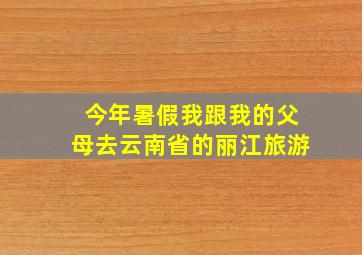 今年暑假我跟我的父母去云南省的丽江旅游