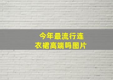 今年最流行连衣裙高端吗图片