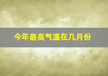 今年最高气温在几月份