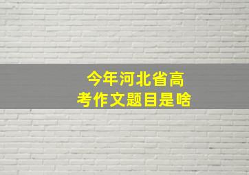 今年河北省高考作文题目是啥