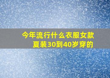 今年流行什么衣服女款夏装30到40岁穿的