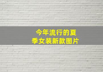 今年流行的夏季女装新款图片