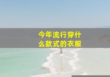 今年流行穿什么款式的衣服