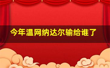 今年温网纳达尔输给谁了