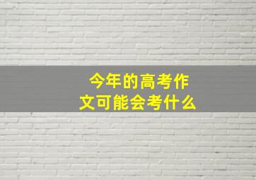 今年的高考作文可能会考什么