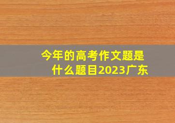 今年的高考作文题是什么题目2023广东