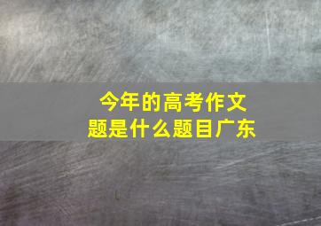 今年的高考作文题是什么题目广东