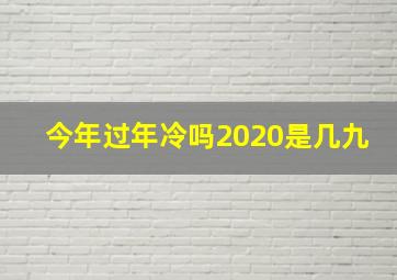 今年过年冷吗2020是几九