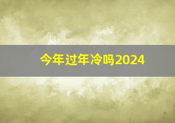 今年过年冷吗2024