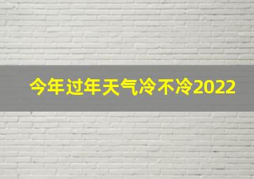 今年过年天气冷不冷2022