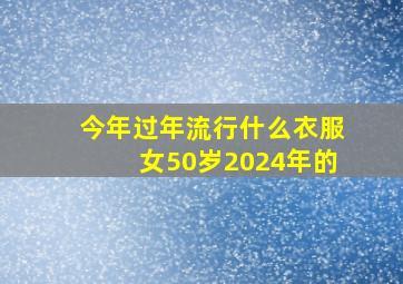 今年过年流行什么衣服女50岁2024年的