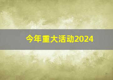 今年重大活动2024