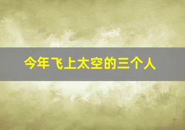 今年飞上太空的三个人