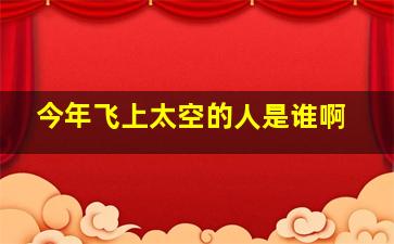 今年飞上太空的人是谁啊