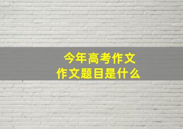 今年高考作文作文题目是什么