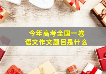 今年高考全国一卷语文作文题目是什么