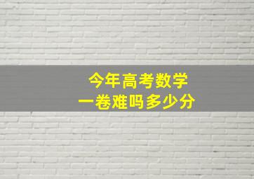 今年高考数学一卷难吗多少分