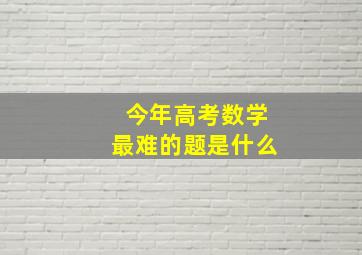 今年高考数学最难的题是什么