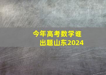 今年高考数学谁出题山东2024