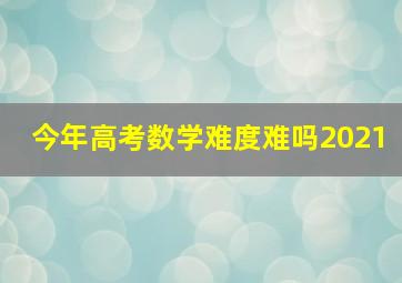 今年高考数学难度难吗2021