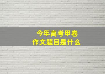 今年高考甲卷作文题目是什么