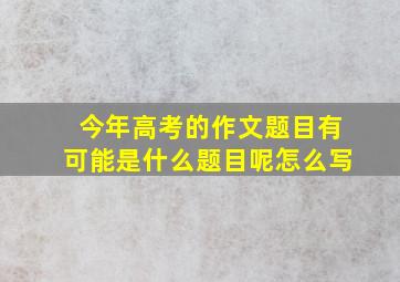 今年高考的作文题目有可能是什么题目呢怎么写