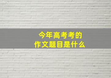 今年高考考的作文题目是什么