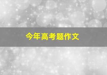 今年高考题作文