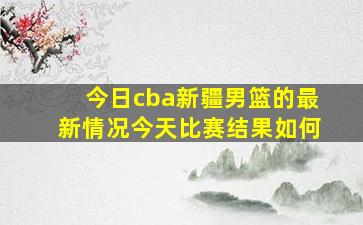 今日cba新疆男篮的最新情况今天比赛结果如何