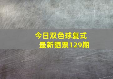 今日双色球复式最新晒票129期