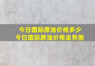 今日国际原油价格多少今日国际原油价格走势图