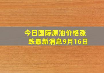 今日国际原油价格涨跌最新消息9月16日