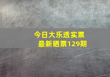 今日大乐透实票最新晒票129期