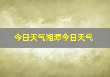 今日天气湘潭今日天气