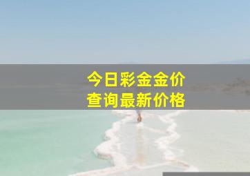 今日彩金金价查询最新价格