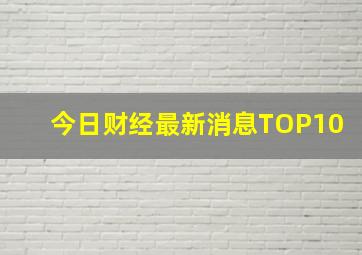 今日财经最新消息TOP10